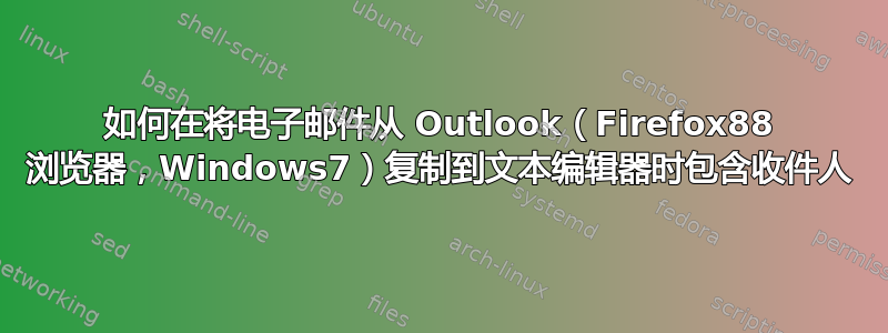 如何在将电子邮件从 Outlook（Firefox88 浏览器，Windows7）复制到文本编辑器时包含收件人