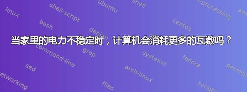 当家里的电力不稳定时，计算机会消耗更多的瓦数吗？