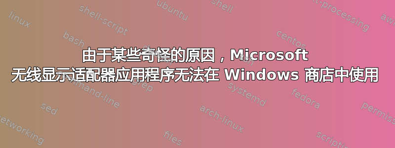 由于某些奇怪的原因，Microsoft 无线显示适配器应用程序无法在 Windows 商店中使用