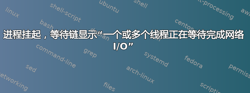 进程挂起，等待链显示“一个或多个线程正在等待完成网络 I/O”