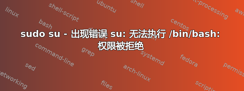 sudo su - 出现错误 su: 无法执行 /bin/bash: 权限被拒绝