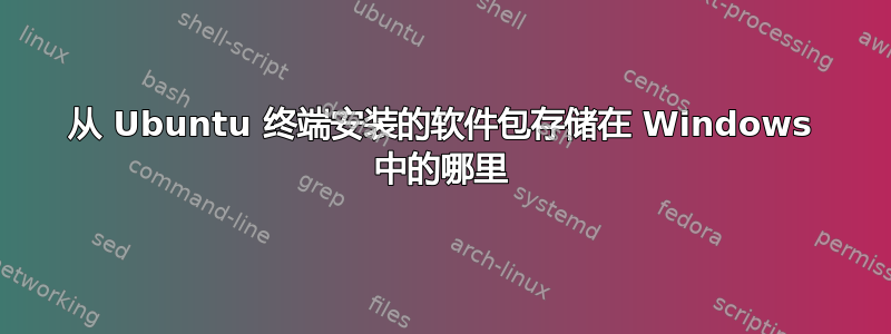 从 Ubuntu 终端安装的软件包存储在 Windows 中的哪里