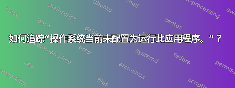 如何追踪“操作系统当前未配置为运行此应用程序。”？