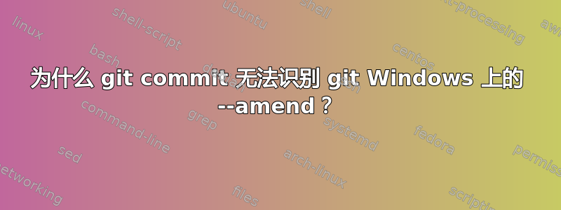 为什么 git commit 无法识别 git Windows 上的 --amend？