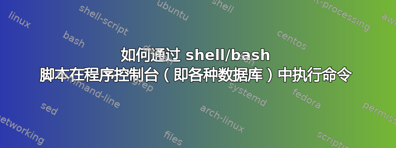 如何通过 shell/bash 脚本在程序控制台（即各种数据库）中执行命令