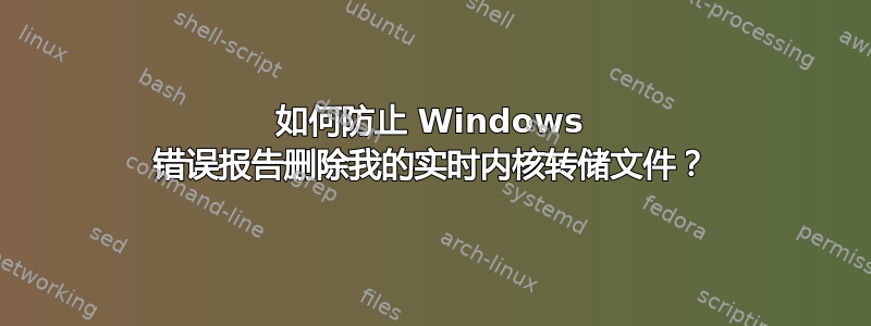 如何防止 Windows 错误报告删除我的实时内核转储文件？