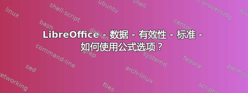 LibreOffice - 数据 - 有效性 - 标准 - 如何使用公式选项？