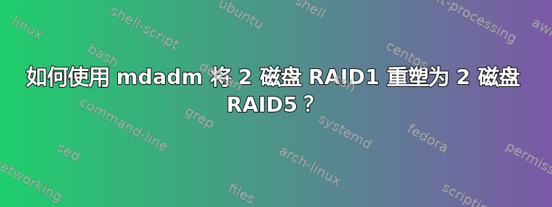 如何使用 mdadm 将 2 磁盘 RAID1 重塑为 2 磁盘 RAID5？