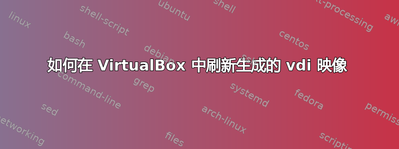 如何在 VirtualBox 中刷新生成的 vdi 映像