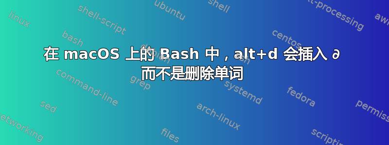 在 macOS 上的 Bash 中，alt+d 会插入 ∂ 而不是删除单词