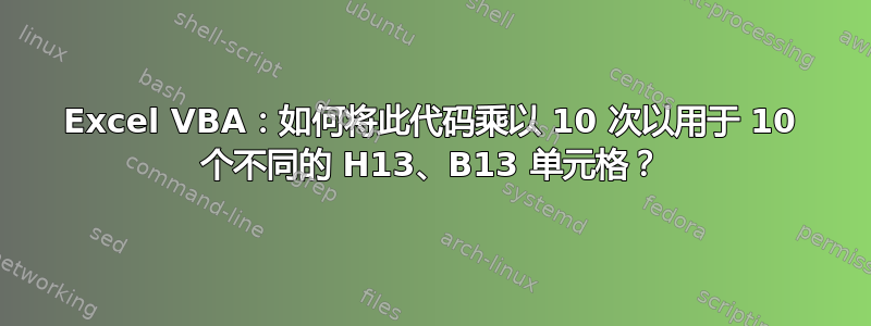 Excel VBA：如何将此代码乘以 10 次以用于 10 个不同的 H13、B13 单元格？