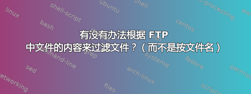 有没有办法根据 FTP 中文件的内容来过滤文件？（而不是按文件名）