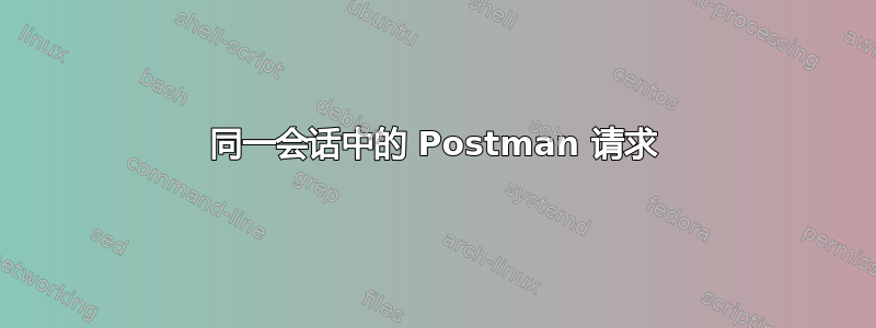 同一会话中的 Postman 请求