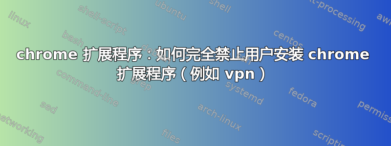 chrome 扩展程序：如何完全禁止用户安装 chrome 扩展程序（例如 vpn）