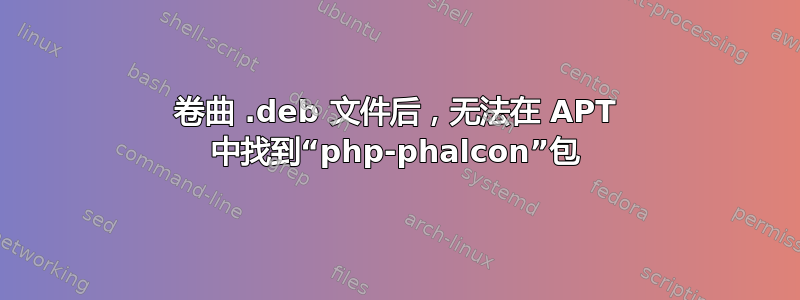 卷曲 .deb 文件后，无法在 APT 中找到“php-phalcon”包