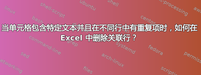 当单元格包含特定文本并且在不同行中有重复项时，如何在 Excel 中删除关联行？