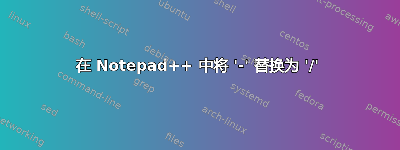 在 Notepad++ 中将 '-' 替换为 '/'