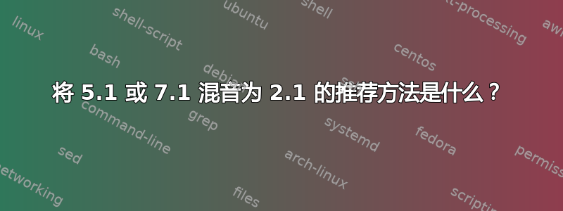 将 5.1 或 7.1 混音为 2.1 的推荐方法是什么？