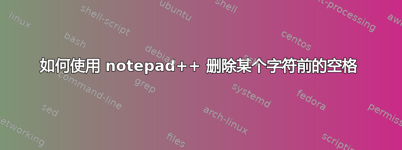 如何使用 notepad++ 删除某个字符前的空格