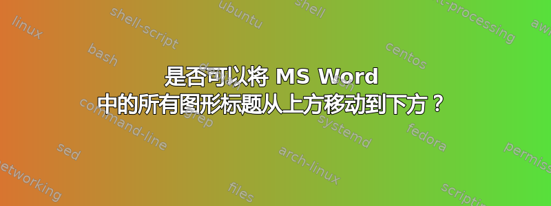 是否可以将 MS Word 中的所有图形标题从上方移动到下方？