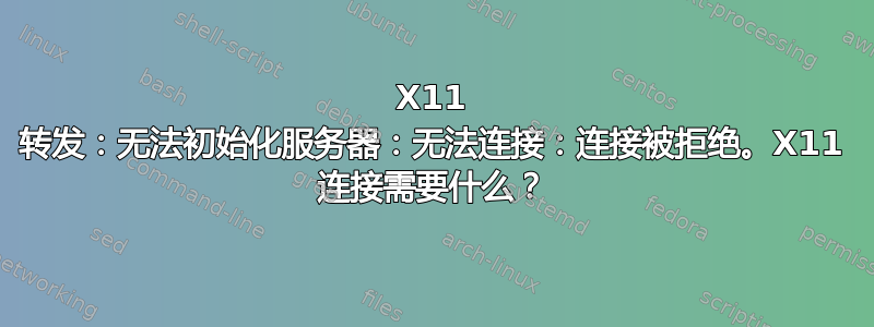 X11 转发：无法初始化服务器：无法连接：连接被拒绝。X11 连接需要什么？