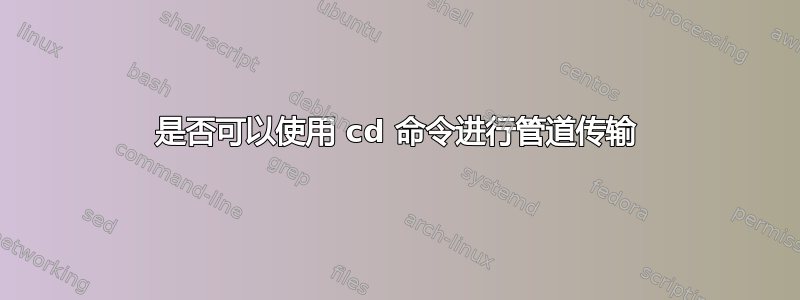 是否可以使用 cd 命令进行管道传输