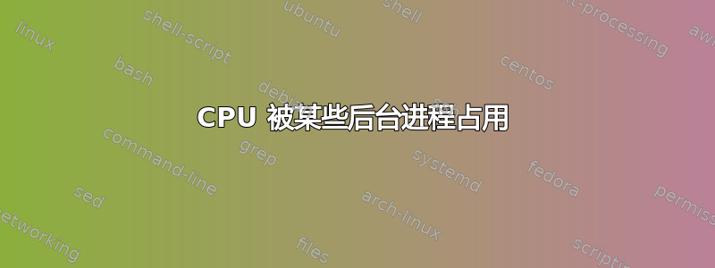 CPU 被某些后台进程占用