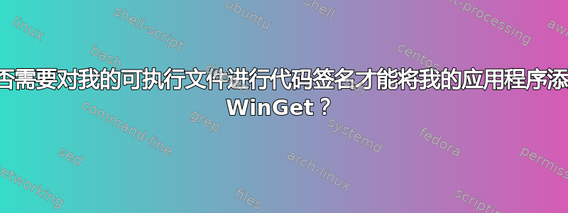 我是否需要对我的可执行文件进行代码签名才能将我的应用程序添加到 WinGet？