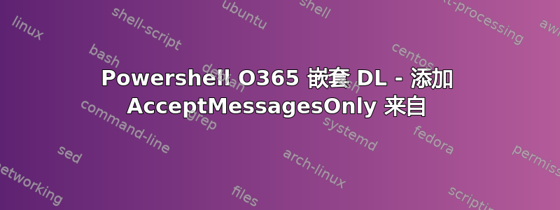 Powershell O365 嵌套 DL - 添加 AcceptMessagesOnly 来自