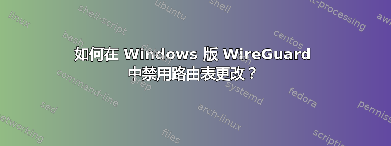 如何在 Windows 版 WireGuard 中禁用路由表更改？