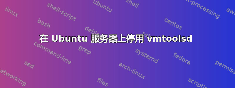 在 Ubuntu 服务器上停用 vmtoolsd