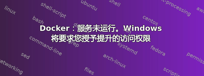 Docker：服务未运行。Windows 将要求您授予提升的访问权限