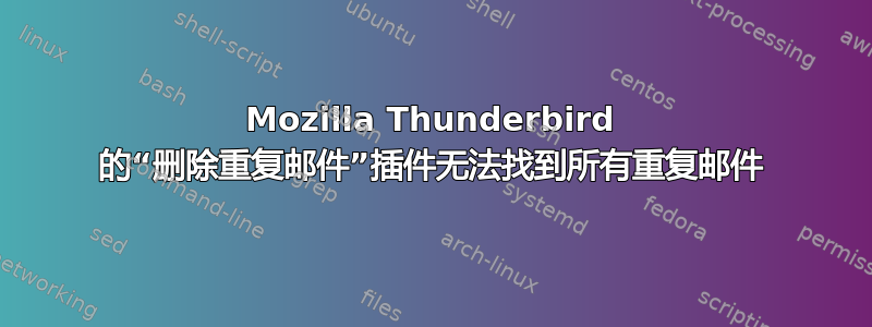 Mozilla Thunderbird 的“删除重复邮件”插件无法找到所有重复邮件