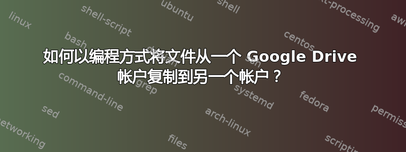 如何以编程方式将文件从一个 Google Drive 帐户复制到另一个帐户？