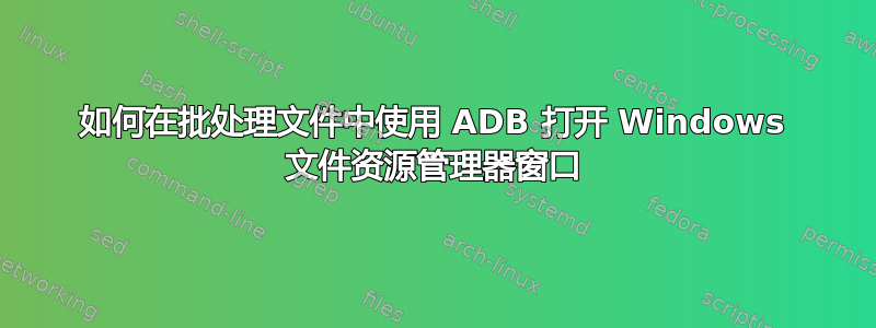 如何在批处理文件中使用 ADB 打开 Windows 文件资源管理器窗口