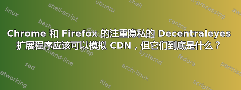 Chrome 和 Firefox 的注重隐私的 Decentraleyes 扩展程序应该可以模拟 CDN，但它们到底是什么？