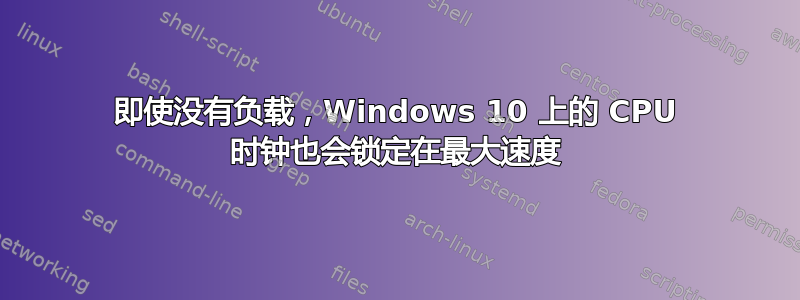 即使没有负载，Windows 10 上的 CPU 时钟也会锁定在最大速度