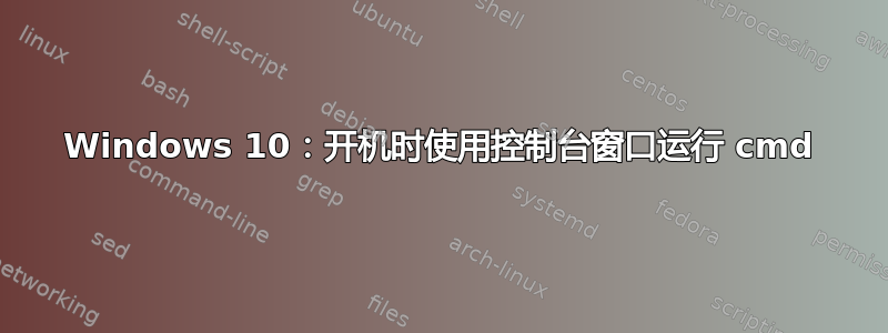 Windows 10：开机时使用控制台窗口运行 cmd