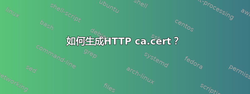 如何生成HTTP ca.cert？