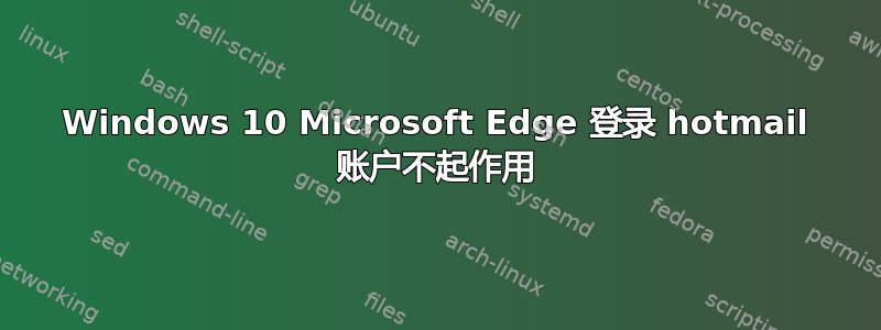 Windows 10 Microsoft Edge 登录 hotmail 账户不起作用