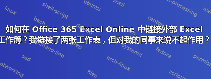 如何在 Office 365 Excel Online 中链接外部 Excel 工作簿？我链接了两张工作表，但对我的同事来说不起作用？