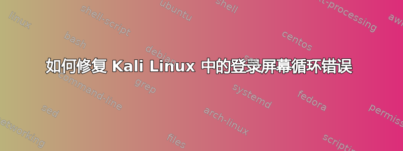 如何修复 Kali Linux 中的登录屏幕循环错误