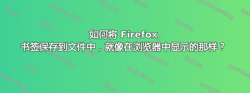 如何将 Firefox 书签保存到文件中，就像在浏览器中显示的那样？