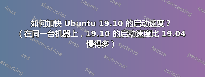 如何加快 Ubuntu 19.10 的启动速度？ （在同一台机器上，19.10 的启动速度比 19.04 慢得多）