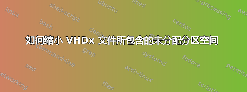 如何缩小 VHDx 文件所包含的未分配分区空间