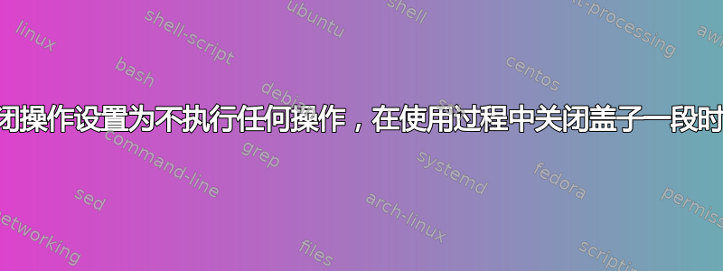 Windows：将盖子关闭操作设置为不执行任何操作，在使用过程中关闭盖子一段时间后仍会进入睡眠状态