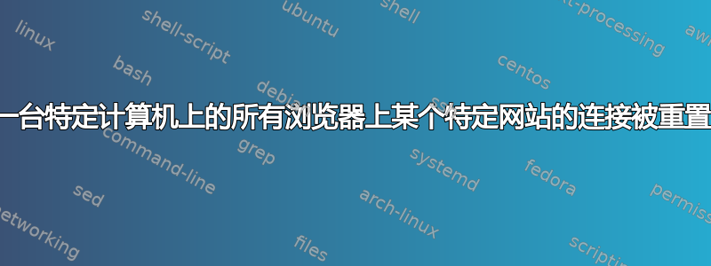 一台特定计算机上的所有浏览器上某个特定网站的连接被重置