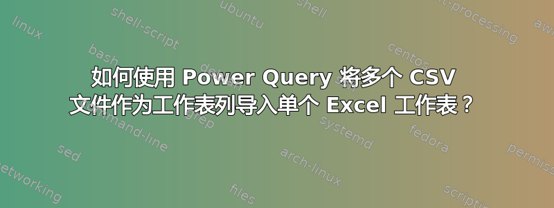 如何使用 Power Query 将多个 CSV 文件作为工作表列导入单个 Excel 工作表？