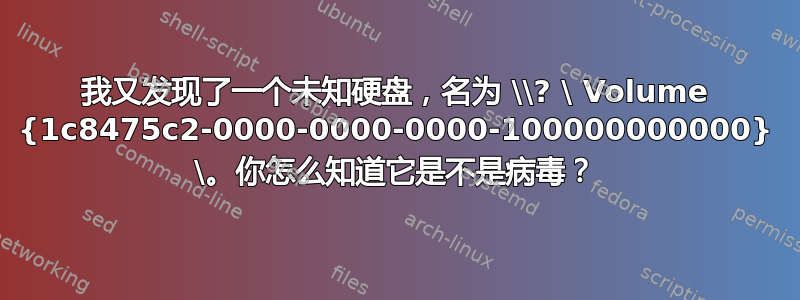 我又发现了一个未知硬盘，名为 \\? \ Volume {1c8475c2-0000-0000-0000-100000000000} \。你怎么知道它是不是病毒？