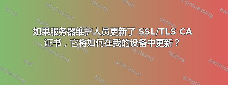 如果服务器维护人员更新了 SSL/TLS CA 证书，它将如何在我的设备中更新？